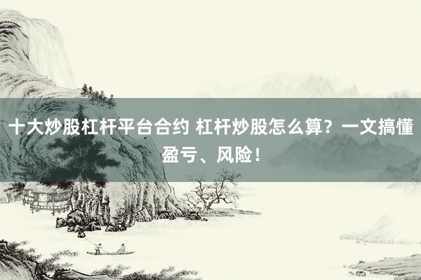 十大炒股杠杆平台合约 杠杆炒股怎么算?一文搞懂盈亏、风险!