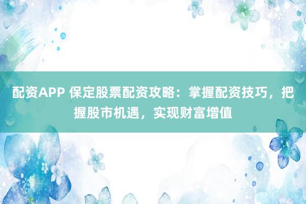 配资APP 保定股票配资攻略:掌握配资技巧,把握股市机遇,实现财富增值