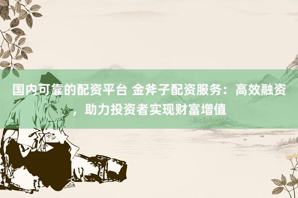 国内可靠的配资平台 金斧子配资服务:高效融资,助力投资者实现财富增值