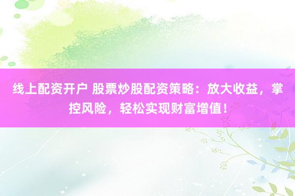 线上配资开户 股票炒股配资策略：放大收益，掌控风险，轻松实现财富增值！