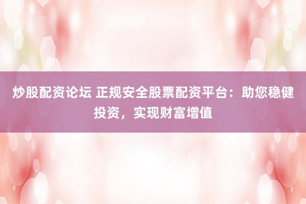 炒股配资论坛 正规安全股票配资平台：助您稳健投资，实现财富增值