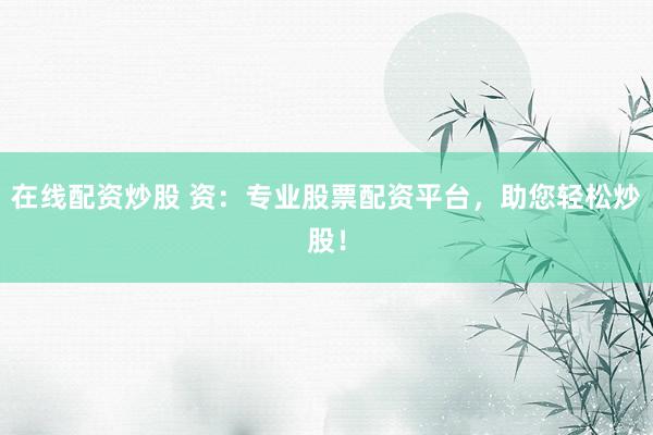 在线配资炒股 资：专业股票配资平台，助您轻松炒股！