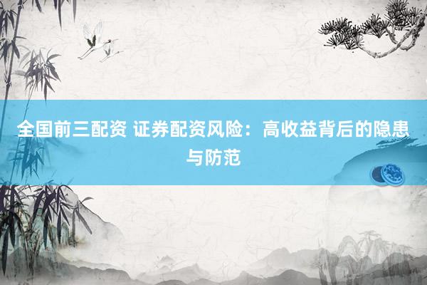 全国前三配资 证券配资风险：高收益背后的隐患与防范