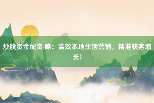 炒股资金配资 略：高效本地生活营销，精准获客增长！