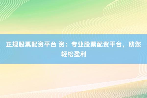 正规股票配资平台 资：专业股票配资平台，助您轻松盈利