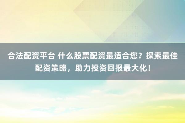 合法配资平台 什么股票配资最适合您？探索最佳配资策略，助力投资回报最大化！