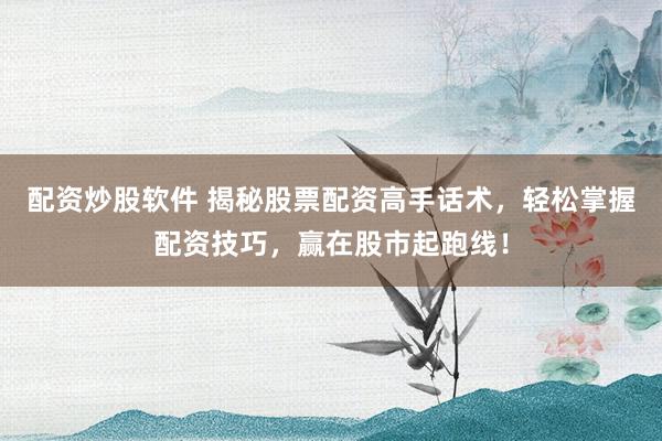 配资炒股软件 揭秘股票配资高手话术，轻松掌握配资技巧，赢在股市起跑线！