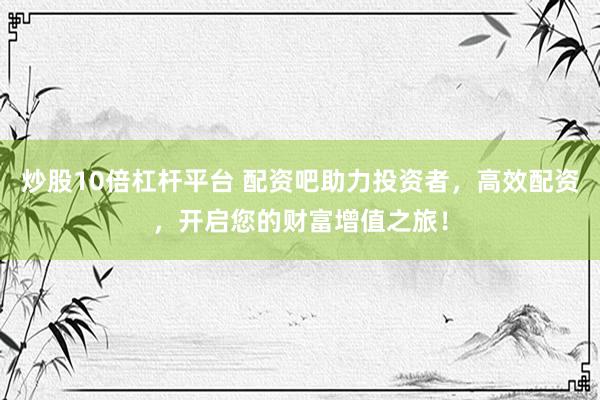 炒股10倍杠杆平台 配资吧助力投资者，高效配资，开启您的财富增值之旅！