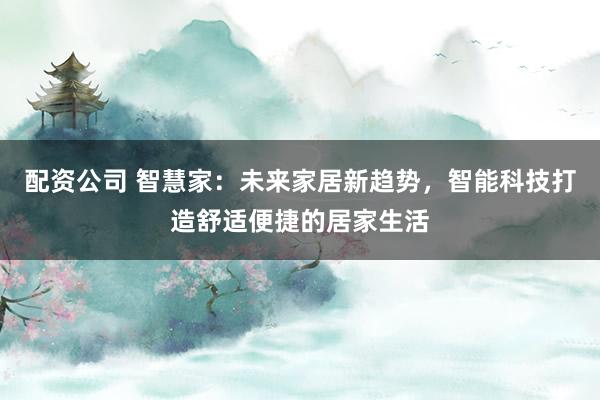 配资公司 智慧家：未来家居新趋势，智能科技打造舒适便捷的居家生活