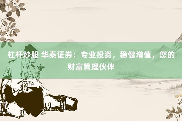 杠杆炒股 华泰证券：专业投资，稳健增值，您的财富管理伙伴