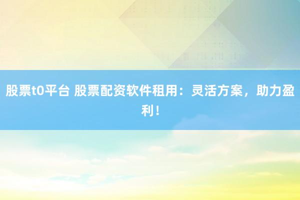 股票t0平台 股票配资软件租用：灵活方案，助力盈利！