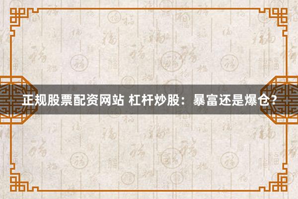 正规股票配资网站 杠杆炒股：暴富还是爆仓？