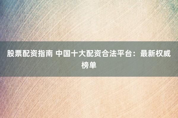 股票配资指南 中国十大配资合法平台：最新权威榜单