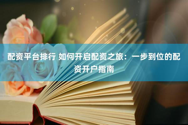 配资平台排行 如何开启配资之旅：一步到位的配资开户指南