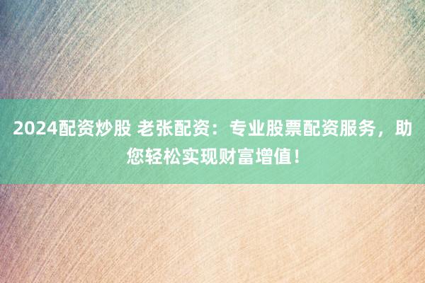 2024配资炒股 老张配资:专业股票配资服务,助您轻松实现财富增值!