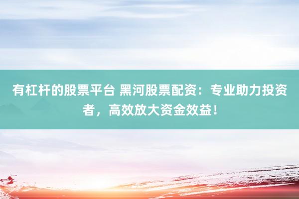 有杠杆的股票平台 黑河股票配资：专业助力投资者，高效放大资金效益！