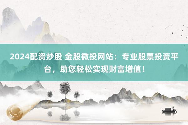 2024配资炒股 金股微投网站：专业股票投资平台，助您轻松实现财富增值！