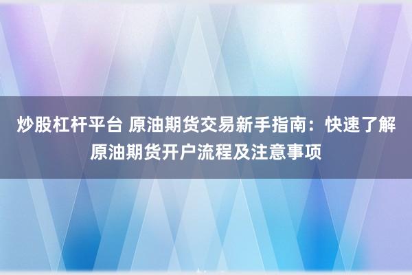 炒股杠杆平台 原油期货交易新手指南：快速了解原油期货开户流程及注意事项