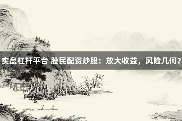 实盘杠杆平台 股民配资炒股:放大收益,风险几何?