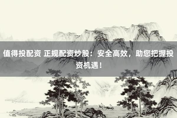 值得投配资 正规配资炒股：安全高效，助您把握投资机遇！