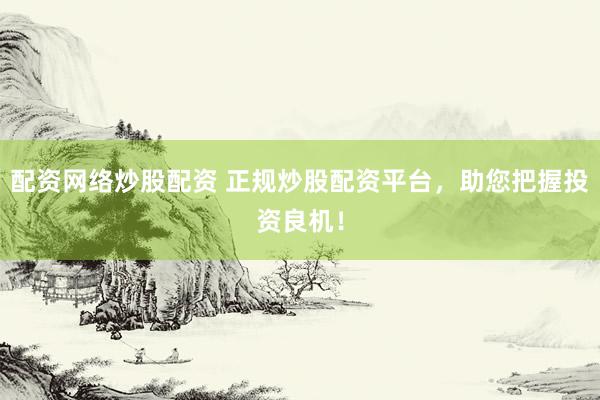 配资网络炒股配资 正规炒股配资平台，助您把握投资良机！