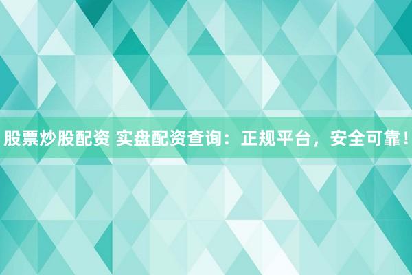 股票炒股配资 实盘配资查询：正规平台，安全可靠！