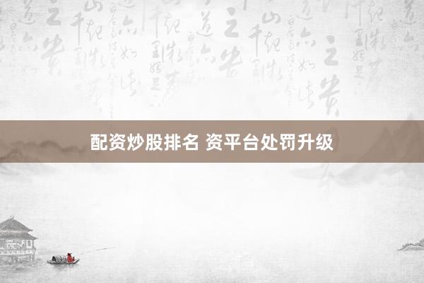 配资炒股排名 资平台处罚升级