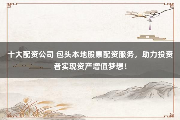 十大配资公司 包头本地股票配资服务，助力投资者实现资产增值梦想！