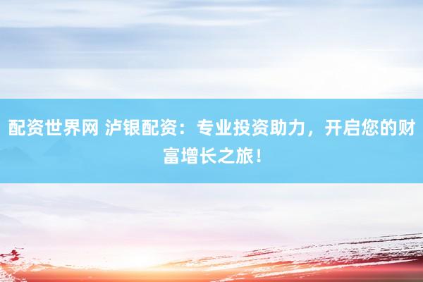 配资世界网 泸银配资：专业投资助力，开启您的财富增长之旅！
