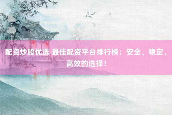 配资炒股优选 最佳配资平台排行榜：安全、稳定、高效的选择！
