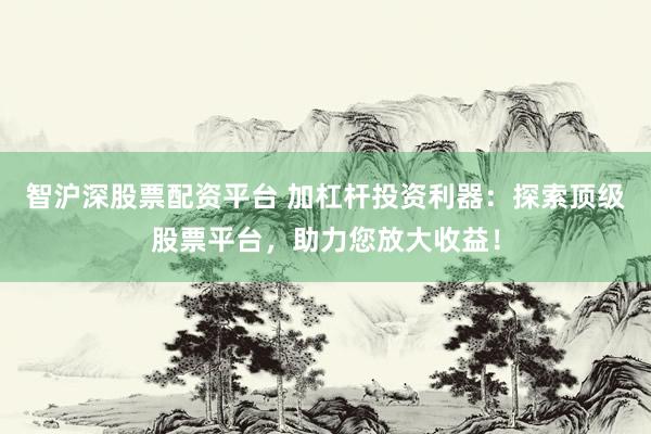 智沪深股票配资平台 加杠杆投资利器：探索顶级股票平台，助力您放大收益！