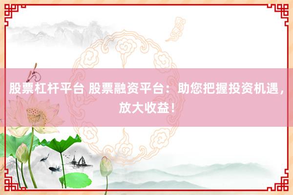 股票杠杆平台 股票融资平台：助您把握投资机遇，放大收益！
