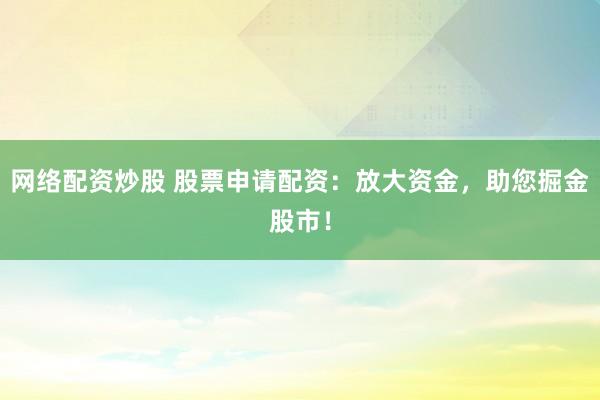 网络配资炒股 股票申请配资：放大资金，助您掘金股市！