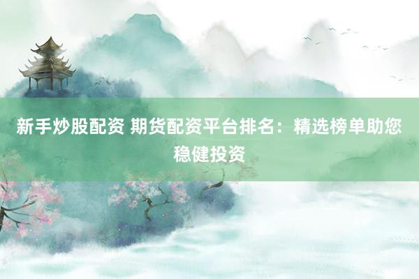 新手炒股配资 期货配资平台排名：精选榜单助您稳健投资