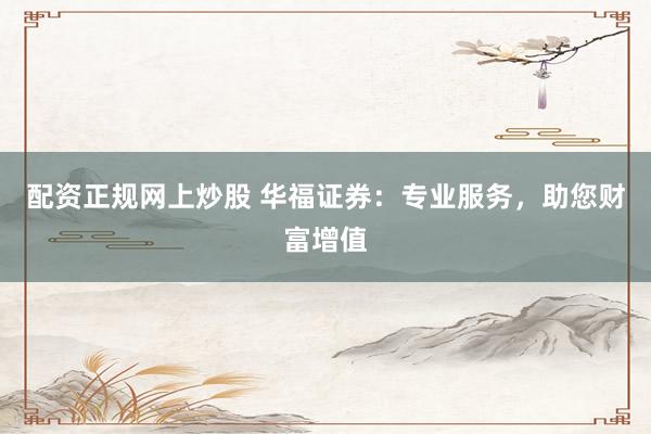 配资正规网上炒股 华福证券：专业服务，助您财富增值