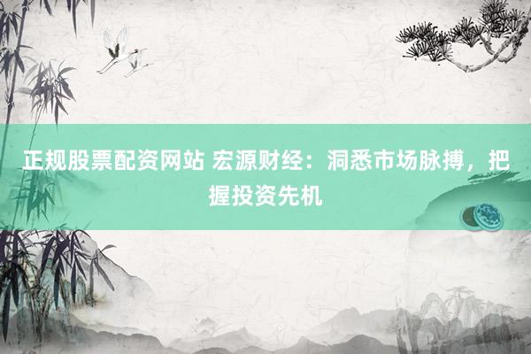正规股票配资网站 宏源财经：洞悉市场脉搏，把握投资先机