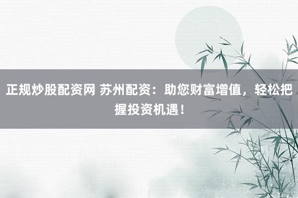 正规炒股配资网 苏州配资：助您财富增值，轻松把握投资机遇！