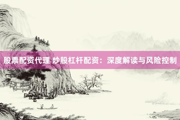 股票配资代理 炒股杠杆配资：深度解读与风险控制