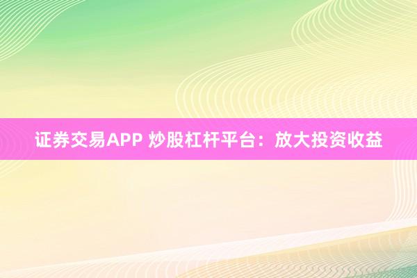 证券交易APP 炒股杠杆平台:放大投资收益