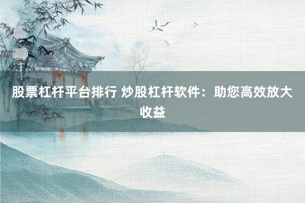 股票杠杆平台排行 炒股杠杆软件：助您高效放大收益
