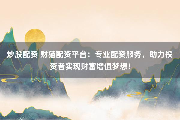 炒股配资 财猫配资平台：专业配资服务，助力投资者实现财富增值梦想！