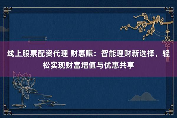 线上股票配资代理 财惠赚：智能理财新选择，轻松实现财富增值与优惠共享