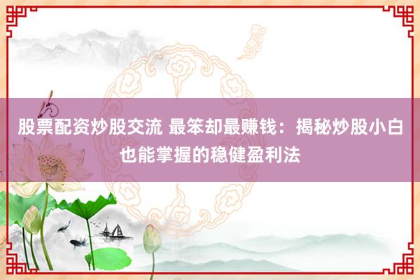 股票配资炒股交流 最笨却最赚钱：揭秘炒股小白也能掌握的稳健盈利法