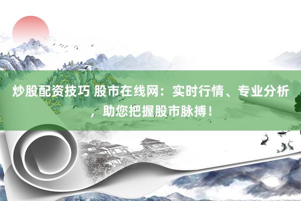 炒股配资技巧 股市在线网：实时行情、专业分析，助您把握股市脉搏！