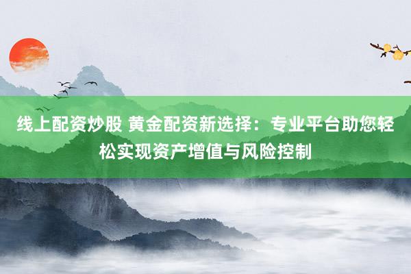 线上配资炒股 黄金配资新选择:专业平台助您轻松实现资产增值与风险控制