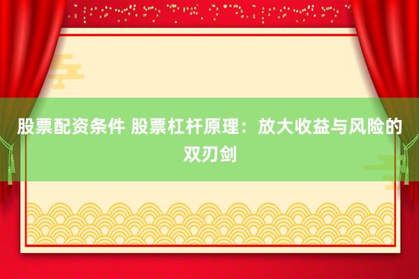 股票配资条件 股票杠杆原理：放大收益与风险的双刃剑
