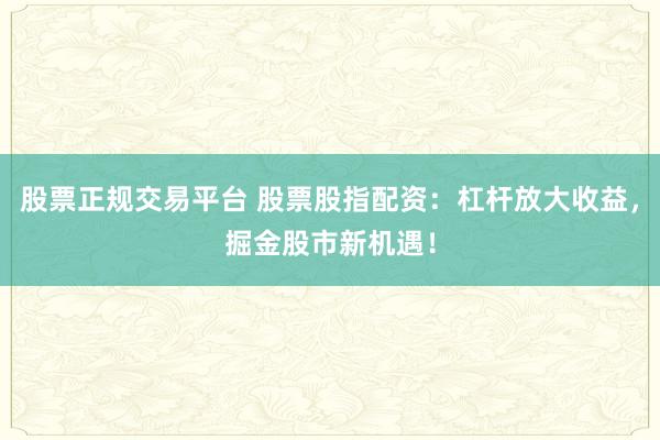 股票正规交易平台 股票股指配资：杠杆放大收益，掘金股市新机遇！