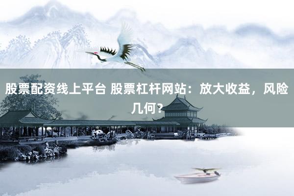股票配资线上平台 股票杠杆网站：放大收益，风险几何？