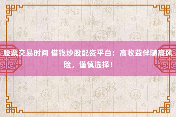 股票交易时间 借钱炒股配资平台：高收益伴随高风险，谨慎选择！