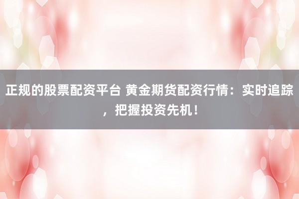 正规的股票配资平台 黄金期货配资行情：实时追踪，把握投资先机！